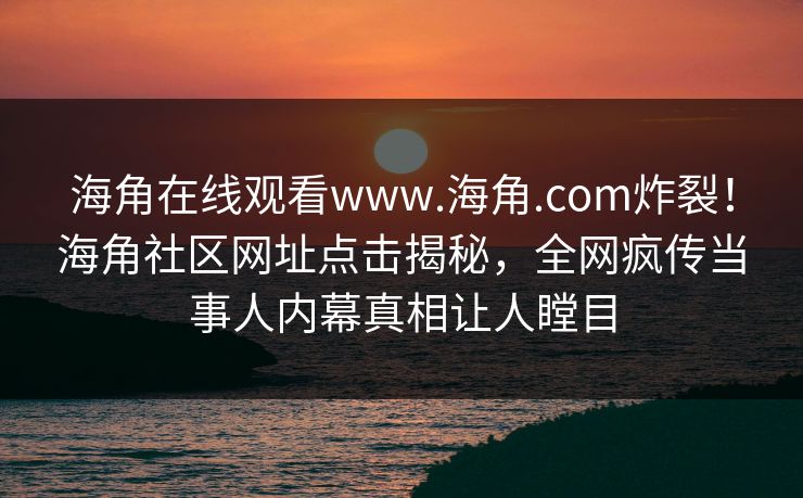 海角在线观看www.海角.com炸裂！海角社区网址点击揭秘，全网疯传当事人内幕真相让人瞠目