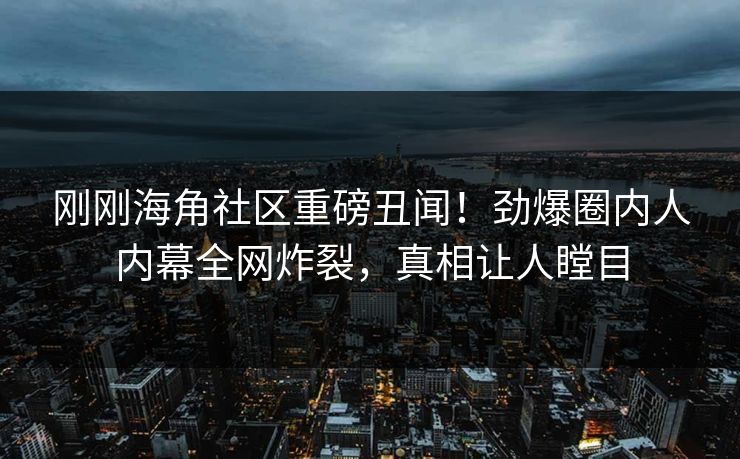 刚刚海角社区重磅丑闻！劲爆圈内人内幕全网炸裂，真相让人瞠目