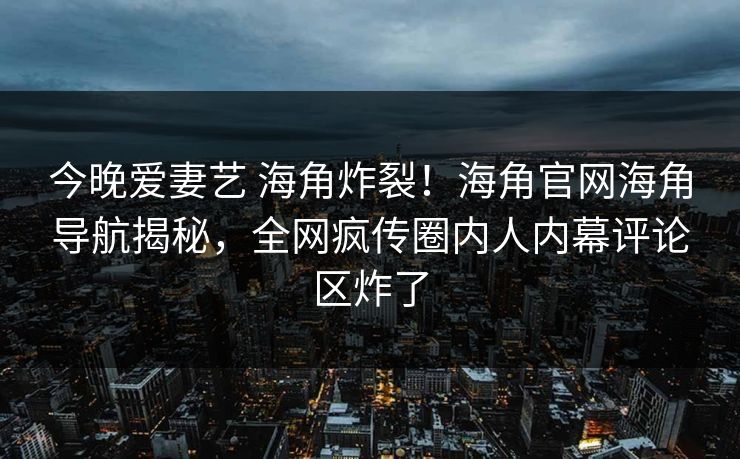 今晚爱妻艺 海角炸裂！海角官网海角导航揭秘，全网疯传圈内人内幕评论区炸了