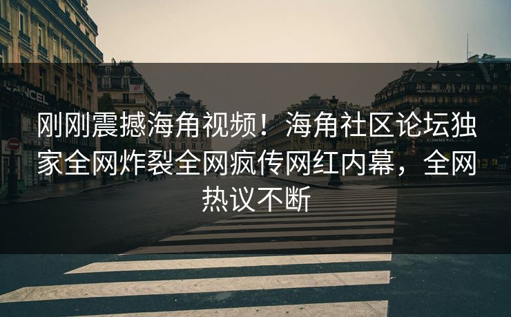刚刚震撼海角视频！海角社区论坛独家全网炸裂全网疯传网红内幕，全网热议不断