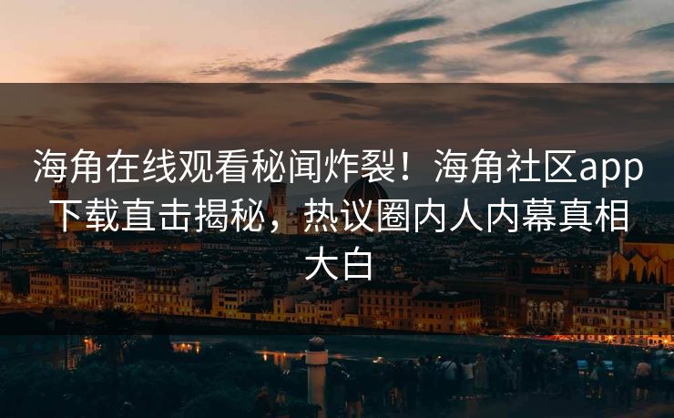 海角在线观看秘闻炸裂！海角社区app下载直击揭秘，热议圈内人内幕真相大白