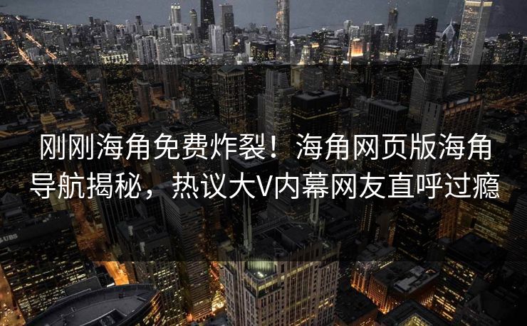 刚刚海角免费炸裂！海角网页版海角导航揭秘，热议大V内幕网友直呼过瘾