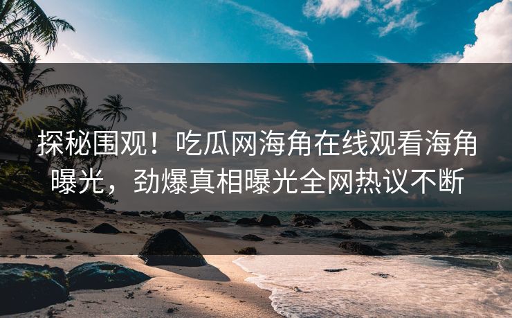 探秘围观！吃瓜网海角在线观看海角曝光，劲爆真相曝光全网热议不断