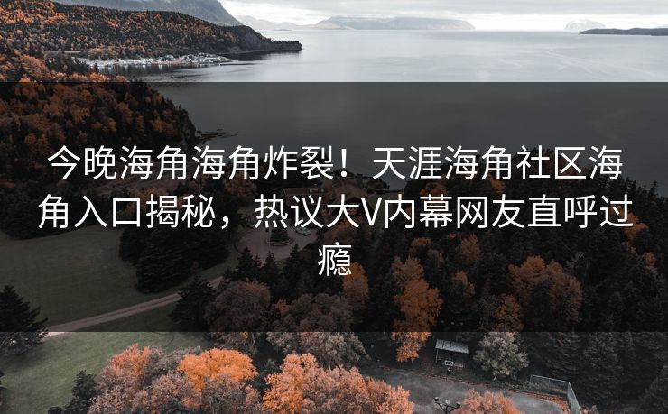 今晚海角海角炸裂！天涯海角社区海角入口揭秘，热议大V内幕网友直呼过瘾