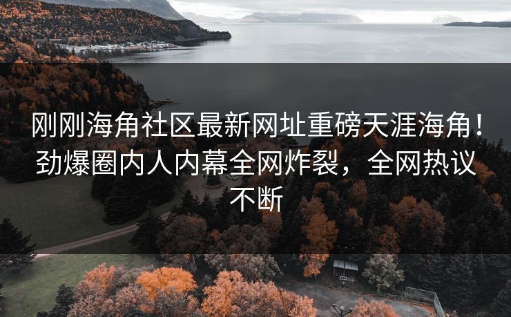 刚刚海角社区最新网址重磅天涯海角！劲爆圈内人内幕全网炸裂，全网热议不断
