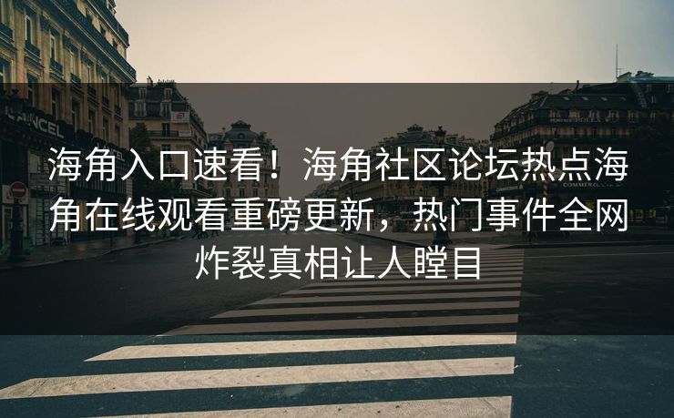 海角入口速看！海角社区论坛热点海角在线观看重磅更新，热门事件全网炸裂真相让人瞠目