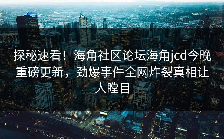 探秘速看！海角社区论坛海角jcd今晚重磅更新，劲爆事件全网炸裂真相让人瞠目