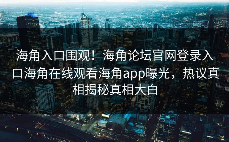 海角入口围观！海角论坛官网登录入口海角在线观看海角app曝光，热议真相揭秘真相大白