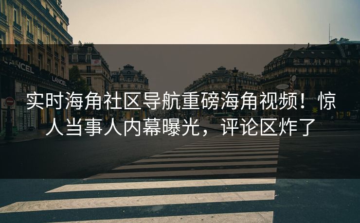实时海角社区导航重磅海角视频！惊人当事人内幕曝光，评论区炸了
