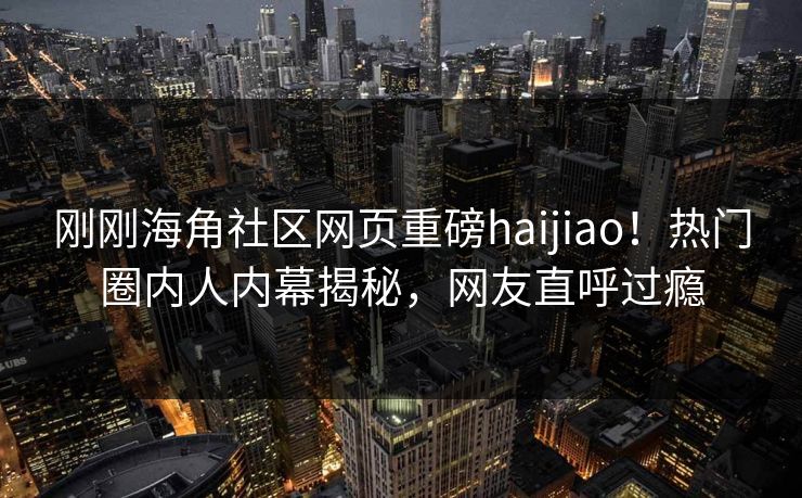 刚刚海角社区网页重磅haijiao！热门圈内人内幕揭秘，网友直呼过瘾
