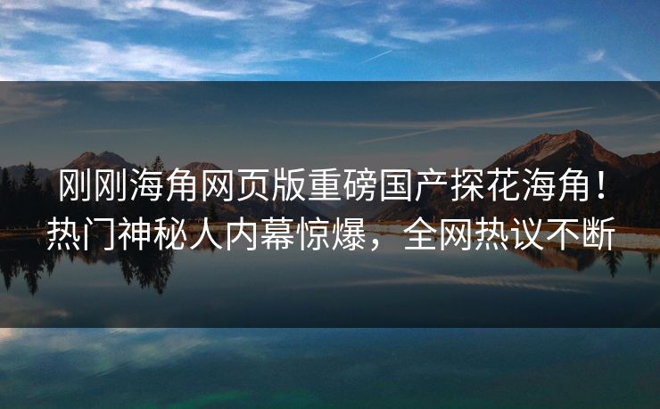 刚刚海角网页版重磅国产探花海角！热门神秘人内幕惊爆，全网热议不断