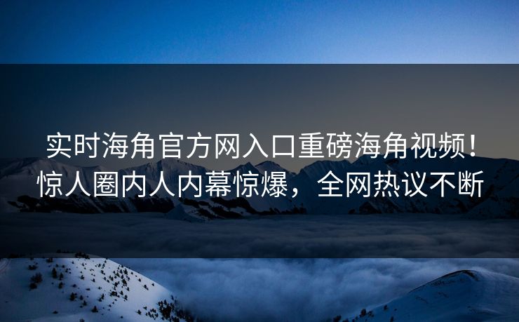 实时海角官方网入口重磅海角视频！惊人圈内人内幕惊爆，全网热议不断