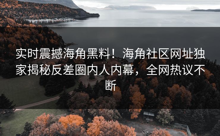 实时震撼海角黑料！海角社区网址独家揭秘反差圈内人内幕，全网热议不断