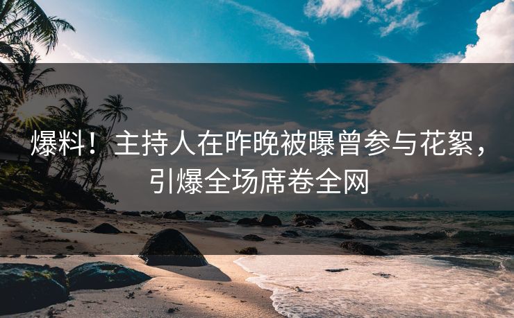爆料！主持人在昨晚被曝曾参与花絮，引爆全场席卷全网