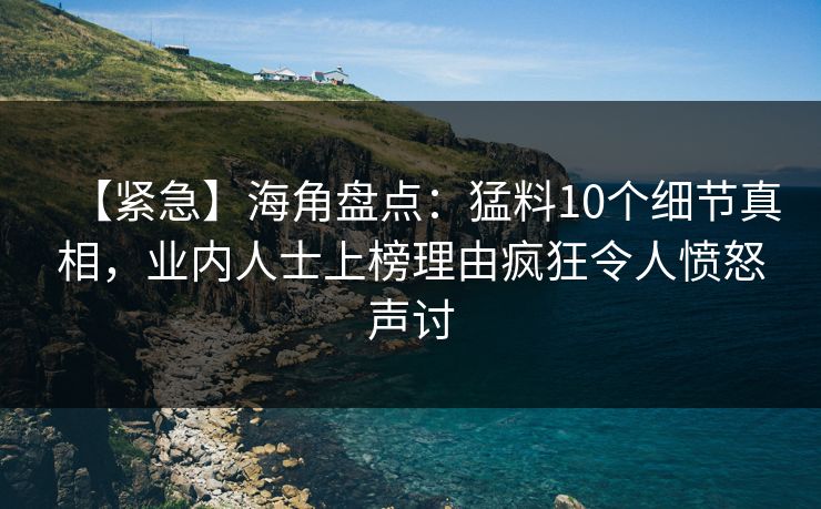 【紧急】海角盘点：猛料10个细节真相，业内人士上榜理由疯狂令人愤怒声讨