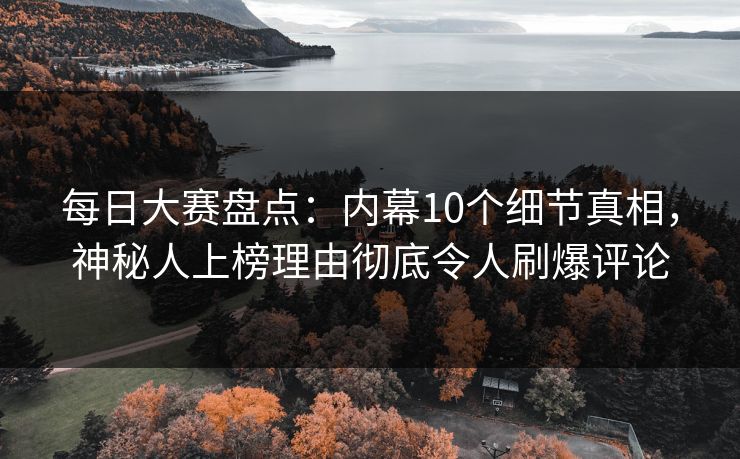 每日大赛盘点：内幕10个细节真相，神秘人上榜理由彻底令人刷爆评论