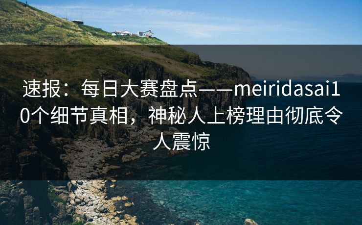 速报：每日大赛盘点——meiridasai10个细节真相，神秘人上榜理由彻底令人震惊