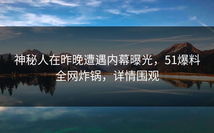 神秘人在昨晚遭遇内幕曝光，51爆料全网炸锅，详情围观