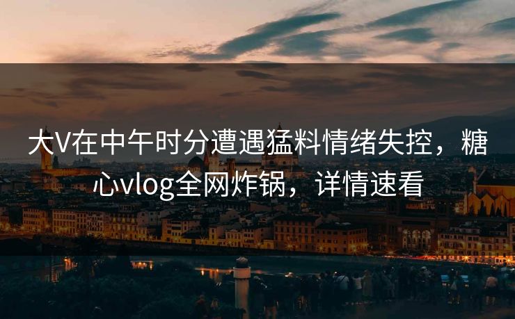 大V在中午时分遭遇猛料情绪失控，糖心vlog全网炸锅，详情速看