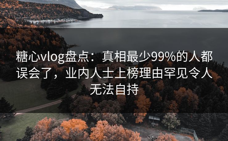 糖心vlog盘点：真相最少99%的人都误会了，业内人士上榜理由罕见令人无法自持