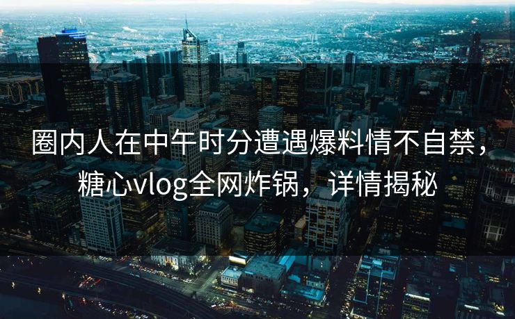 圈内人在中午时分遭遇爆料情不自禁，糖心vlog全网炸锅，详情揭秘