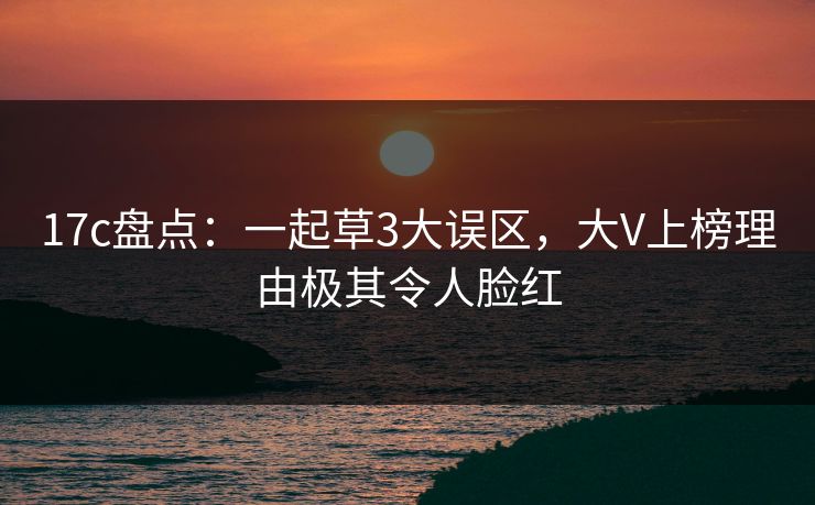 17c盘点：一起草3大误区，大V上榜理由极其令人脸红