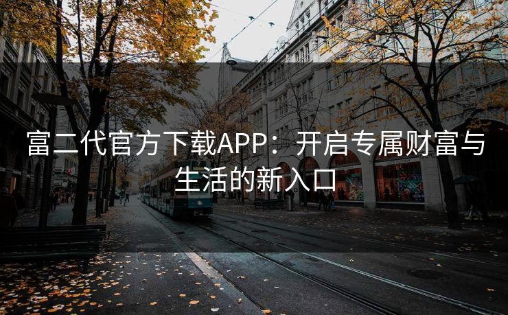 富二代官方下载APP:开启专属财富与生活的新入口 富二代官方下载APP:开启专属财富与生活的新入口