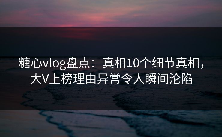 糖心vlog盘点：真相10个细节真相，大V上榜理由异常令人瞬间沦陷