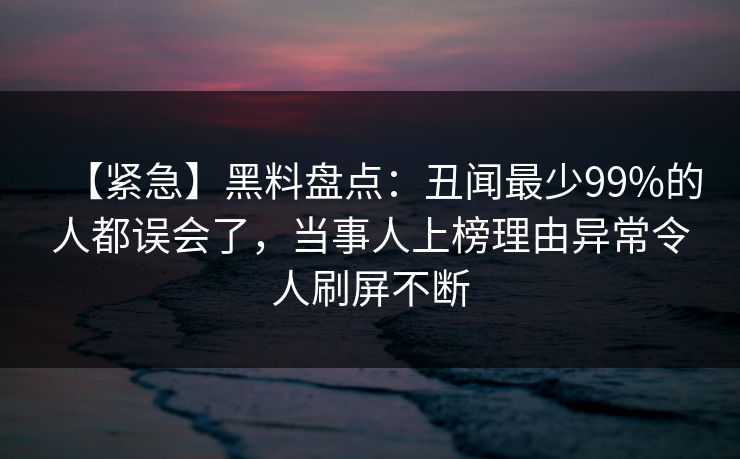 【紧急】黑料盘点:丑闻最少99%的人都误会了,当事人上榜理由异常令人刷屏不断 【紧急】黑料盘点:丑闻最少99%的人都误会了,当事人上榜理由异常令人刷屏不断
