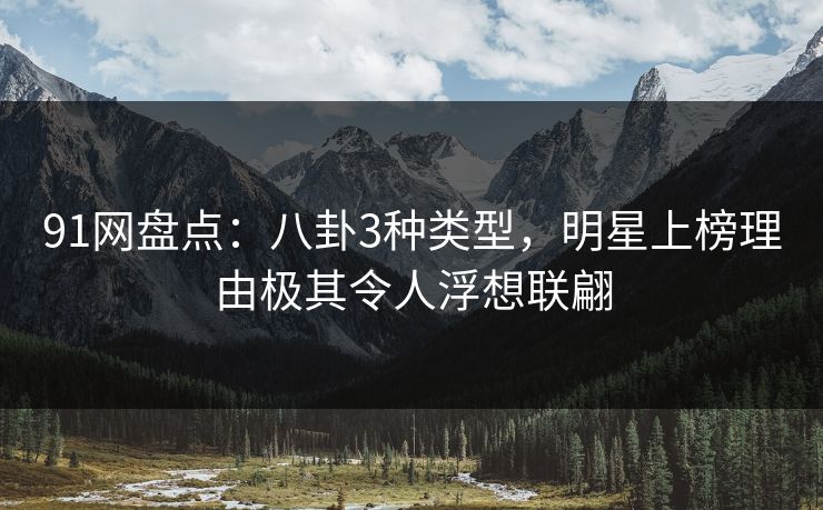 91网盘点：八卦3种类型，明星上榜理由极其令人浮想联翩