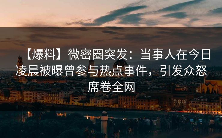 【爆料】微密圈突发:当事人在今日凌晨被曝曾参与热点事件,引发众怒席卷全网 【爆料】微密圈突发:当事人在今日凌晨被曝曾参与热点事件,引发众怒席卷全网