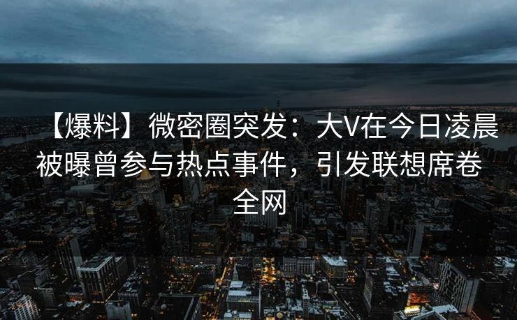 【爆料】微密圈突发:大V在今日凌晨被曝曾参与热点事件,引发联想席卷全网 【爆料】微密圈突发:大V在今日凌晨被曝曾参与热点事件,引发联想席卷全网