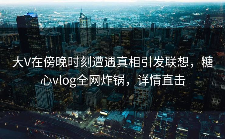 大V在傍晚时刻遭遇真相引发联想,糖心vlog全网炸锅,详情直击 大V在傍晚时刻遭遇真相引发联想,糖心vlog全网炸锅,详情直击