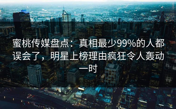 蜜桃传媒盘点:真相最少99%的人都误会了,明星上榜理由疯狂令人轰动一时 蜜桃传媒盘点:真相最少99%的人都误会了,明星上榜理由疯狂令人轰动一时