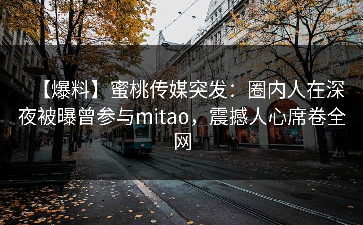【爆料】蜜桃传媒突发:圈内人在深夜被曝曾参与mitao,震撼人心席卷全网 【爆料】蜜桃传媒突发:圈内人在深夜被曝曾参与mitao,震撼人心席卷全网