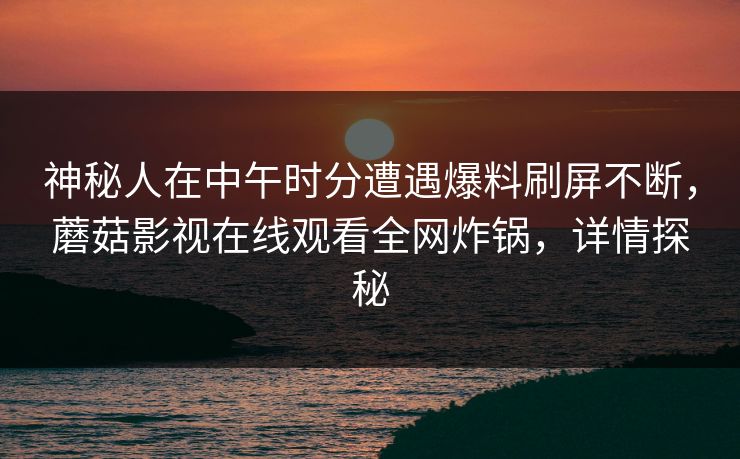 神秘人在中午时分遭遇爆料刷屏不断，蘑菇影视在线观看全网炸锅，详情探秘
