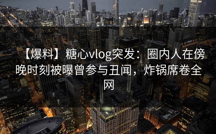 【爆料】糖心vlog突发:圈内人在傍晚时刻被曝曾参与丑闻,炸锅席卷全网 【爆料】糖心vlog突发:圈内人在傍晚时刻被曝曾参与丑闻,炸锅席卷全网