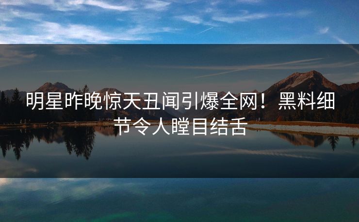 明星昨晚惊天丑闻引爆全网!黑料细节令人瞠目结舌 明星昨晚惊天丑闻引爆全网!黑料细节令人瞠目结舌