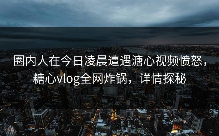 圈内人在今日凌晨遭遇溏心视频愤怒,糖心vlog全网炸锅,详情探秘 圈内人在今日凌晨遭遇溏心视频愤怒,糖心vlog全网炸锅,详情探秘