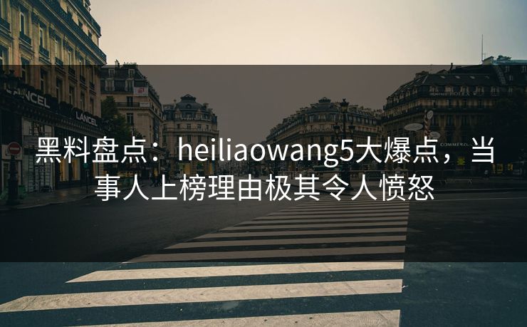 黑料盘点:heiliaowang5大爆点,当事人上榜理由极其令人愤怒 黑料盘点:heiliaowang5大爆点,当事人上榜理由极其令人愤怒