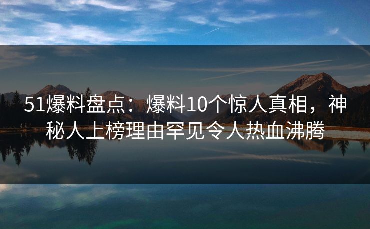 51爆料盘点:爆料10个惊人真相,神秘人上榜理由罕见令人热血沸腾 51爆料盘点:爆料10个惊人真相,神秘人上榜理由罕见令人热血沸腾