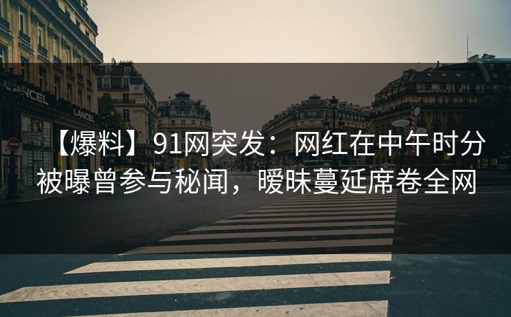 【爆料】91网突发:网红在中午时分被曝曾参与秘闻,暧昧蔓延席卷全网 【爆料】91网突发:网红在中午时分被曝曾参与秘闻,暧昧蔓延席卷全网