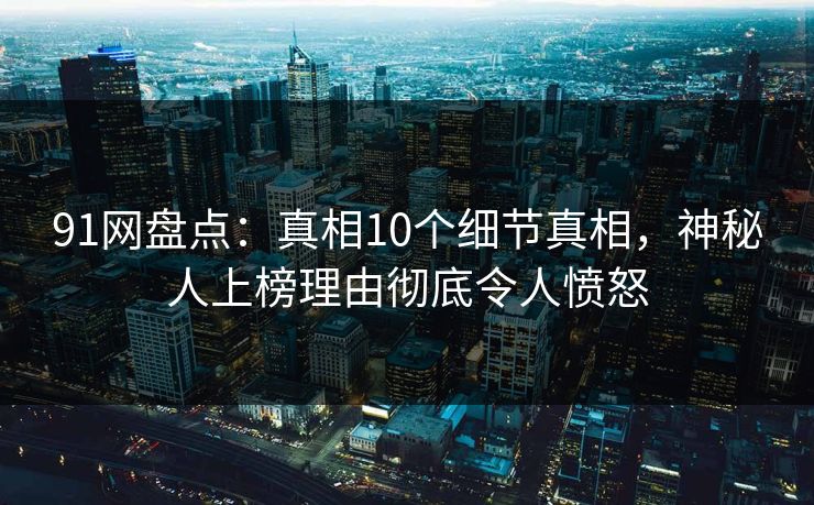 91网盘点:真相10个细节真相,神秘人上榜理由彻底令人愤怒 91网盘点:真相10个细节真相,神秘人上榜理由彻底令人愤怒
