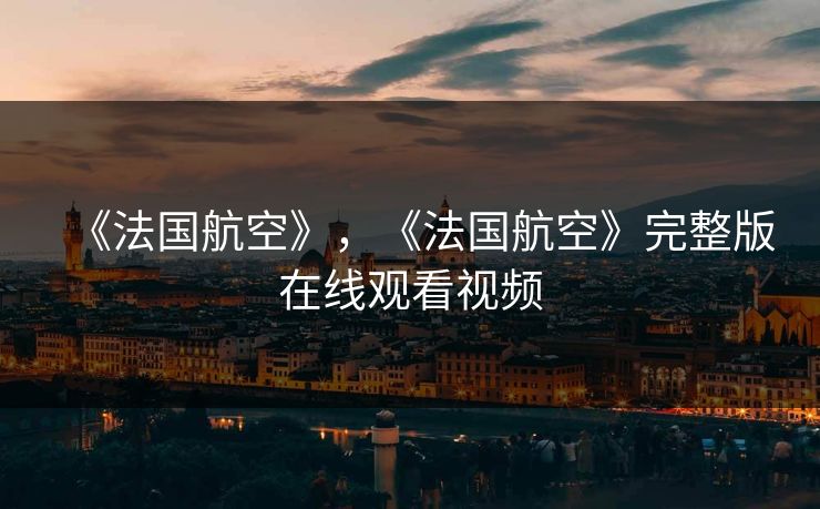 《法国航空》,《法国航空》完整版在线观看视频 《法国航空》,《法国航空》完整版在线观看视频