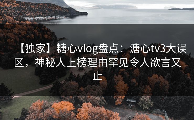 【独家】糖心vlog盘点：溏心tv3大误区，神秘人上榜理由罕见令人欲言又止