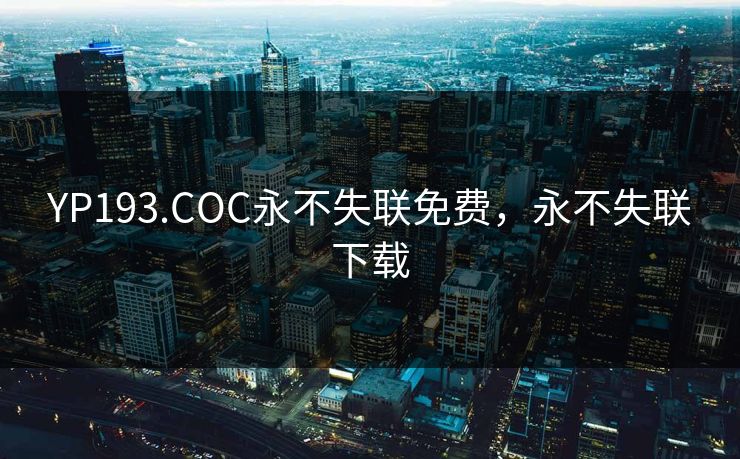 YP193.COC永不失联免费,永不失联下载 YP193.COC永不失联免费,永不失联下载