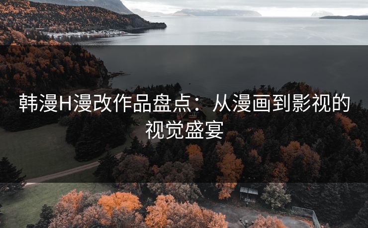 韩漫H漫改作品盘点:从漫画到影视的视觉盛宴 韩漫H漫改作品盘点:从漫画到影视的视觉盛宴