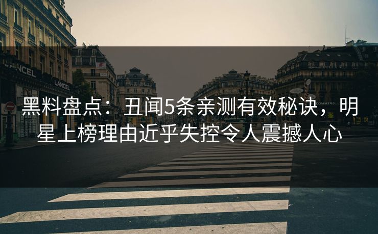黑料盘点：丑闻5条亲测有效秘诀，明星上榜理由近乎失控令人震撼人心