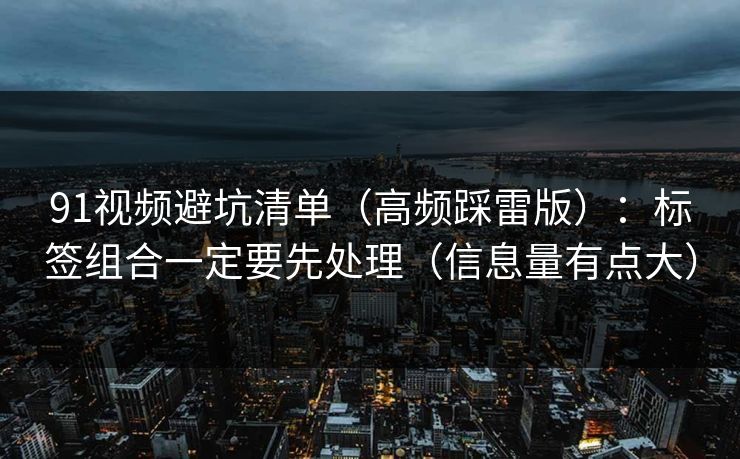 91视频避坑清单（高频踩雷版）：标签组合一定要先处理（信息量有点大）