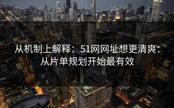 从机制上解释：51网网址想更清爽：从片单规划开始最有效
